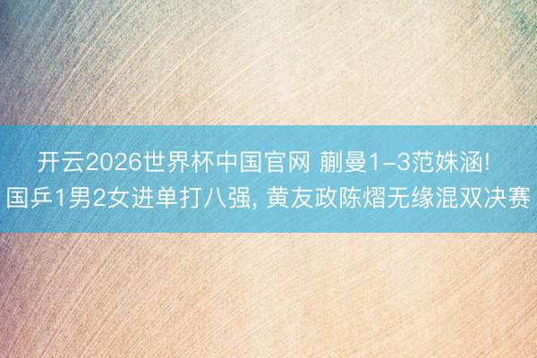 开云2026世界杯中国官网 蒯曼1-3范姝涵! 国乒1男2女进单打八强， 黄友政陈熠无缘混双决赛