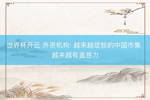 世界杯开云 外资机构: 越来越绽放的中国市集 越来越有蛊惑力