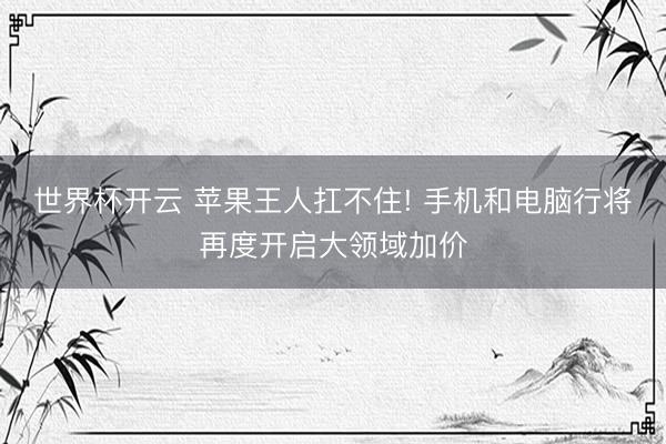 世界杯开云 苹果王人扛不住! 手机和电脑行将再度开启大领域加价