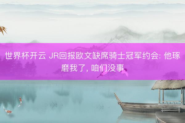 世界杯开云 JR回报欧文缺席骑士冠军约会: 他琢磨我了, 咱们没事