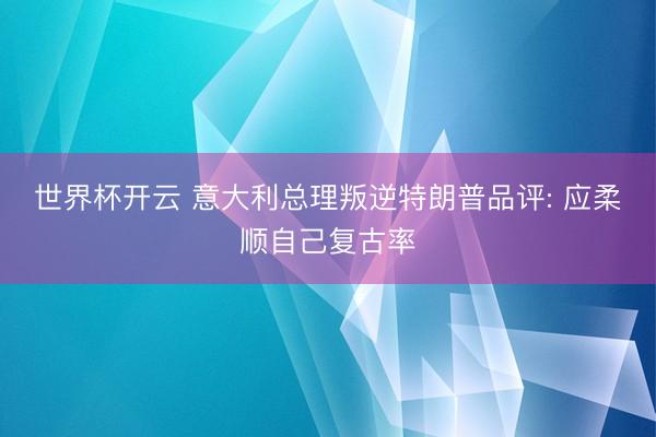 世界杯开云 意大利总理叛逆特朗普品评: 应柔顺自己复古率