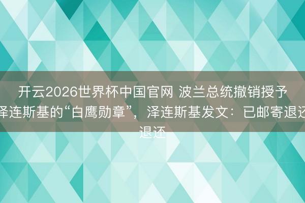 开云2026世界杯中国官网 波兰总统撤销授予泽连斯基的“白鹰勋章”,泽连斯基发文:已邮寄退还