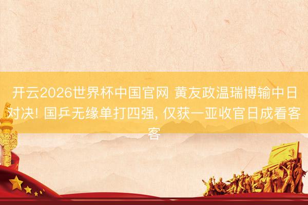 开云2026世界杯中国官网 黄友政温瑞博输中日对决! 国乒无缘单打四强, 仅获一亚收官日成看客