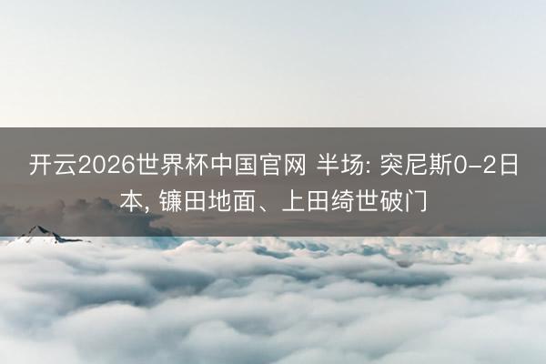 开云2026世界杯中国官网 半场: 突尼斯0-2日本, 镰田地面、上田绮世破门